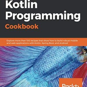 Kotlin Programming Cookbook Explore More Than 100 Recipes That Show How to Build Robustle and Web Applications With Kotlin Spring Boot and android